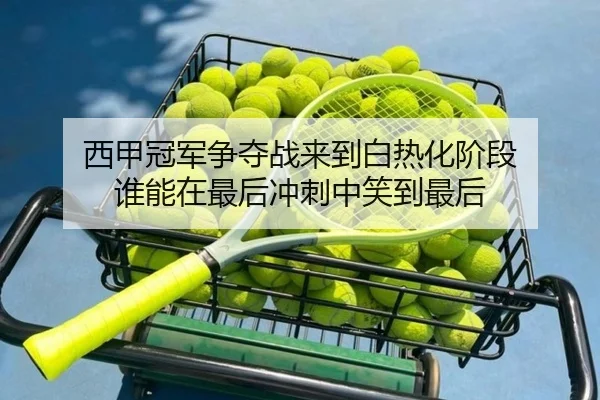 西甲冠军争夺战来到白热化阶段 谁能在最后冲刺中笑到最后